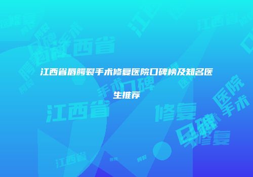 江西省唇腭裂手术修复医院口碑榜及知名医生推荐