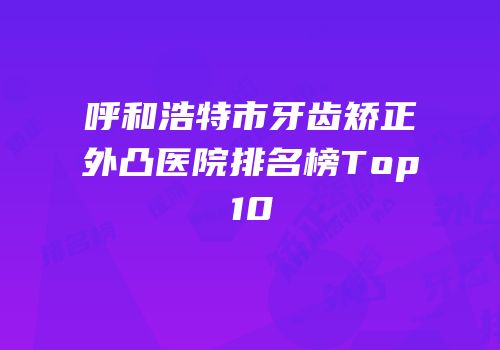 呼和浩特市牙齿矫正外凸医院排名榜Top10