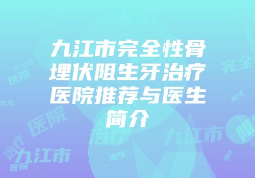 九江市完全性骨埋伏阻生牙治疗医院推荐与医生简介