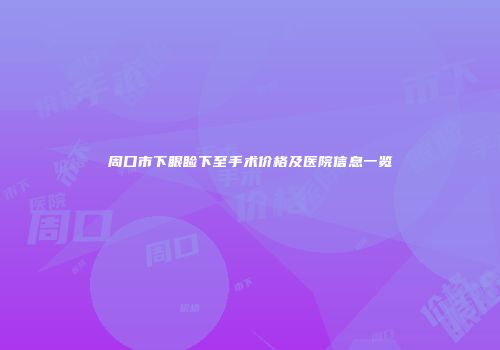 周口市下眼睑下至手术价格及医院信息一览