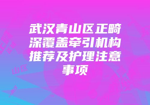 武汉青山区正畸深覆盖牵引机构推荐及护理注意事项
