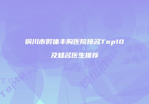 铜川市假体丰胸医院排名Top10及知名医生推荐