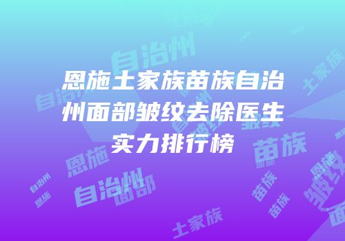 恩施土家族苗族自治州面部皱纹去除医生实力排行榜