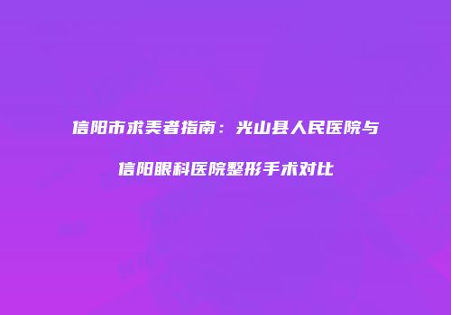 信阳市求美者指南：光山县人民医院与信阳眼科医院整形手术对比