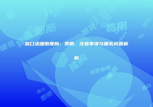 营口活细胞隆胸：费用、注意事项与哺乳问题解析