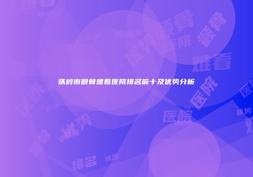铁岭市颧骨难看医院排名前十及优势分析
