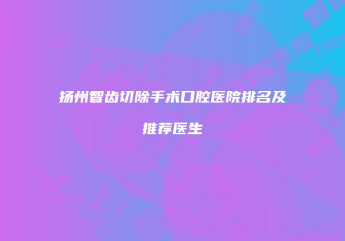 扬州智齿切除手术口腔医院排名及推荐医生