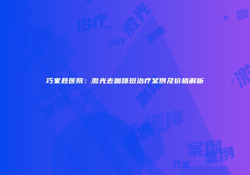 巧家县医院：激光去咖啡斑治疗案例及价格解析