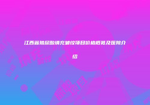江西省玻尿酸填充皱纹项目价格概览及医院介绍