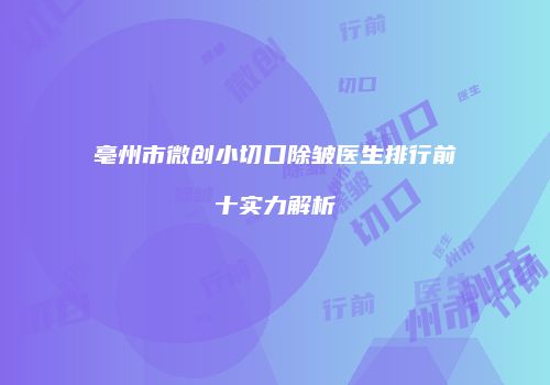 亳州市微创小切口除皱医生排行前十实力解析