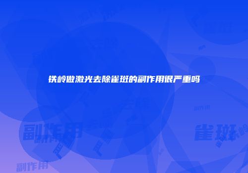 铁岭做激光去除雀斑的副作用很严重吗