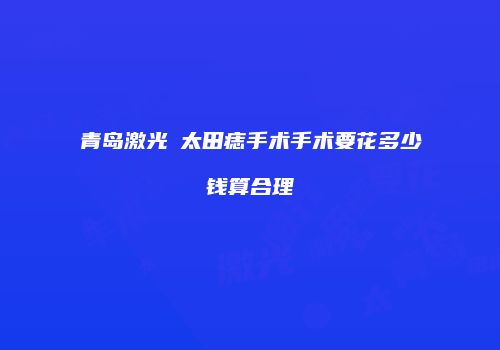 青岛激光袪太田痣手术手术要花多少钱算合理
