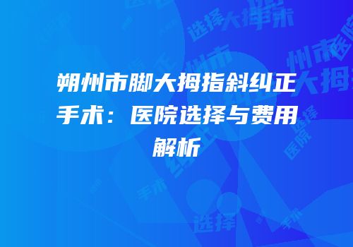 朔州市脚大拇指斜纠正手术：医院选择与费用解析