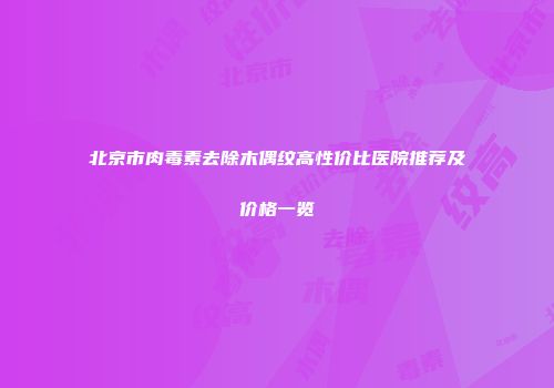 北京市肉毒素去除木偶纹高性价比医院推荐及价格一览