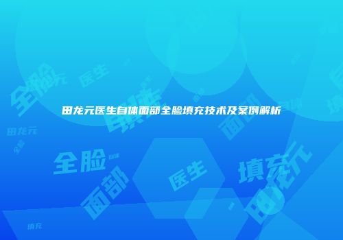 田龙元医生自体面部全脸填充技术及案例解析