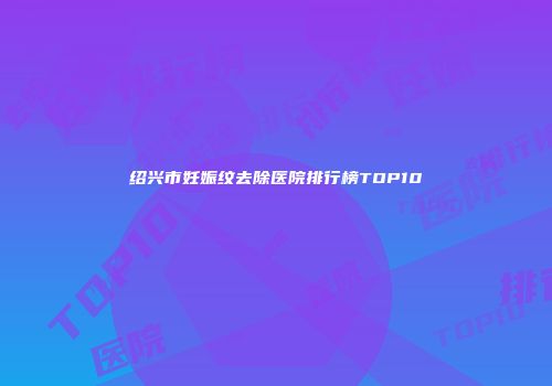 绍兴市妊娠纹去除医院排行榜TOP10