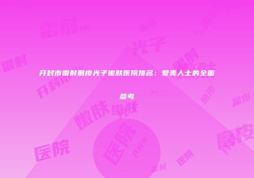 开封市雷射磨皮光子嫩肤医院排名：爱美人士的全面参考