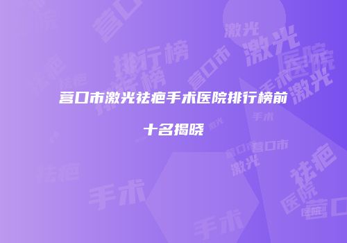 营口市激光祛疤手术医院排行榜前十名揭晓