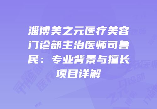 淄博美之元医疗美容门诊部主治医师司鲁民：专业背景与擅长项目详解