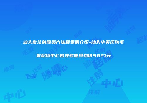 汕头做注射隆鼻方法和费用介绍-汕头华美医院毛发移植中心做注射隆鼻均价5821元