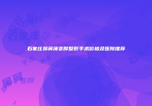 石家庄鼻翼薄变厚整形手术价格及医院推荐