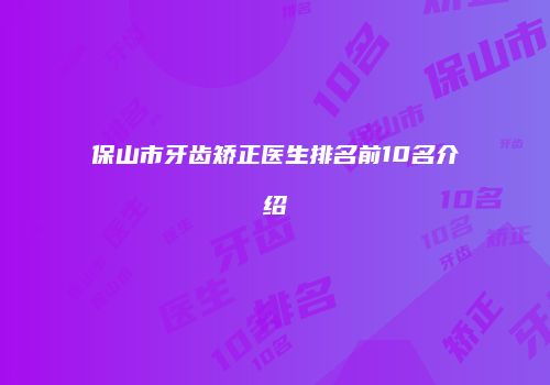 保山市牙齿矫正医生排名前10名介绍