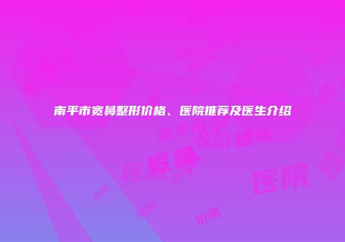 南平市宽鼻整形价格、医院推荐及医生介绍
