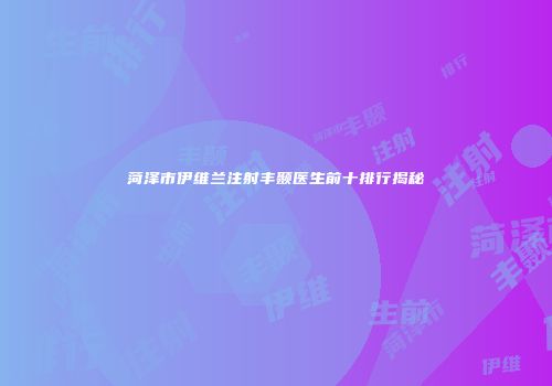 菏泽市伊维兰注射丰颞医生前十排行揭秘