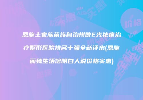 恩施土家族苗族自治州做E光祛痘治疗整形医院排名十强全新评出(恩施丽臻生活馆明白人说价格实惠)