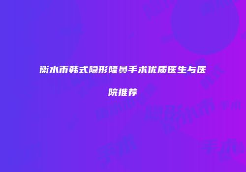 衡水市韩式隐形隆鼻手术优质医生与医院推荐