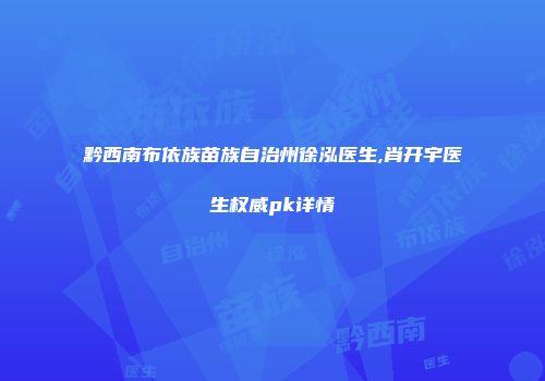 黔西南布依族苗族自治州徐泓医生,肖开宇医生权威pk详情