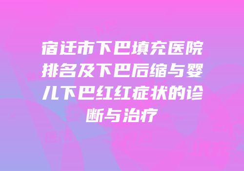 宿迁市下巴填充医院排名及下巴后缩与婴儿下巴红红症状的诊断与治疗