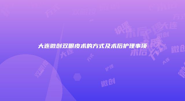 大连微创双眼皮术的方式及术后护理事项