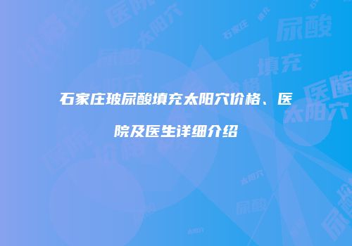 石家庄玻尿酸填充太阳穴价格、医院及医生详细介绍