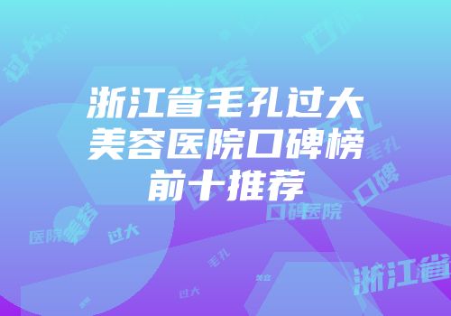 浙江省毛孔过大美容医院口碑榜前十推荐