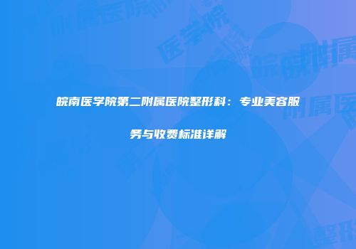 皖南医学院第二附属医院整形科：专业美容服务与收费标准详解