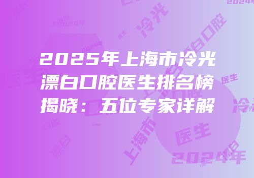2025年上海市冷光漂白口腔医生排名榜揭晓：五位专家详解