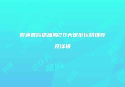 南通市假体隆胸20天定型医院推荐及详情