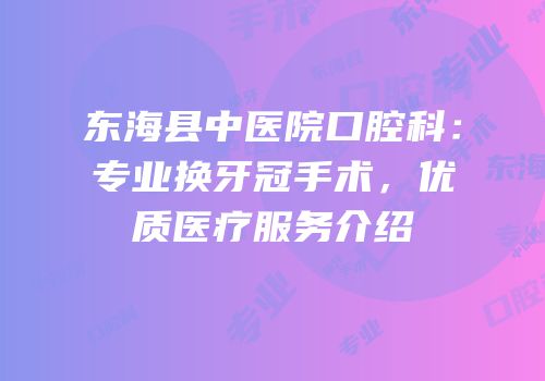 东海县中医院口腔科：专业换牙冠手术，优质医疗服务介绍