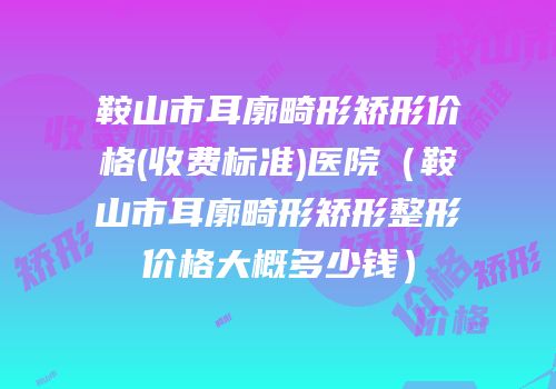 鞍山市耳廓畸形矫形价格(收费标准)医院（鞍山市耳廓畸形矫形整形价格大概多少钱）