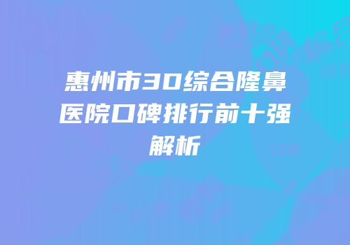 惠州市3D综合隆鼻医院口碑排行前十强解析