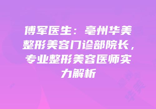 傅军医生：亳州华美整形美容门诊部院长，专业整形美容医师实力解析