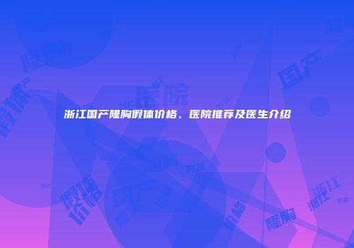 浙江国产隆胸假体价格、医院推荐及医生介绍