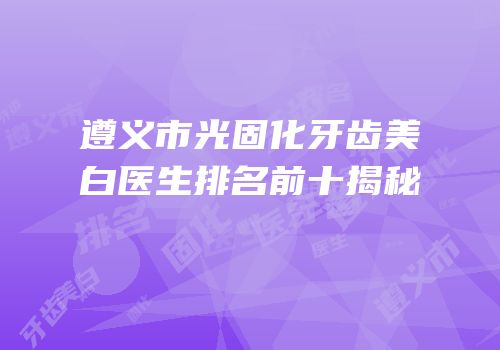 遵义市光固化牙齿美白医生排名前十揭秘