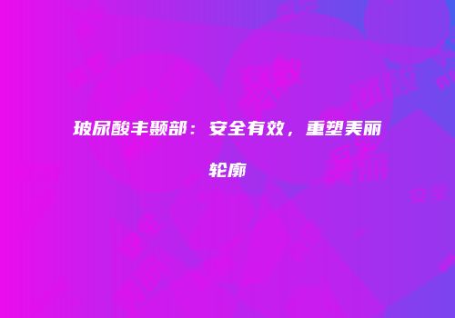 玻尿酸丰颞部：安全有效，重塑美丽轮廓