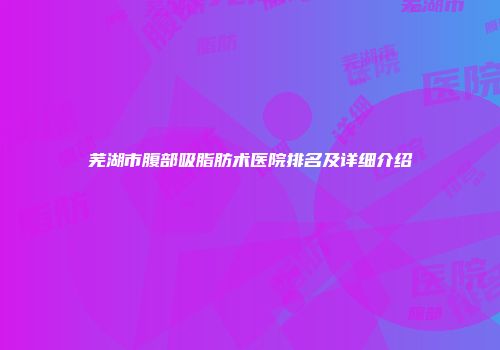 芜湖市腹部吸脂肪术医院排名及详细介绍