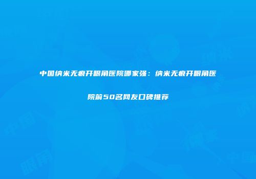中国纳米无痕开眼角医院哪家强：纳米无痕开眼角医院前50名网友口碑推荐