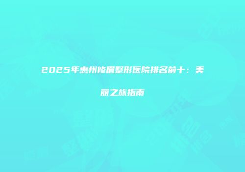2025年惠州修眉整形医院排名前十：美丽之旅指南