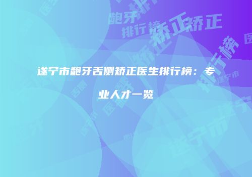 遂宁市龅牙舌侧矫正医生排行榜：专业人才一览