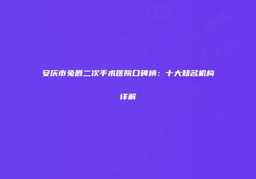 安庆市兔唇二次手术医院口碑榜：十大知名机构详解